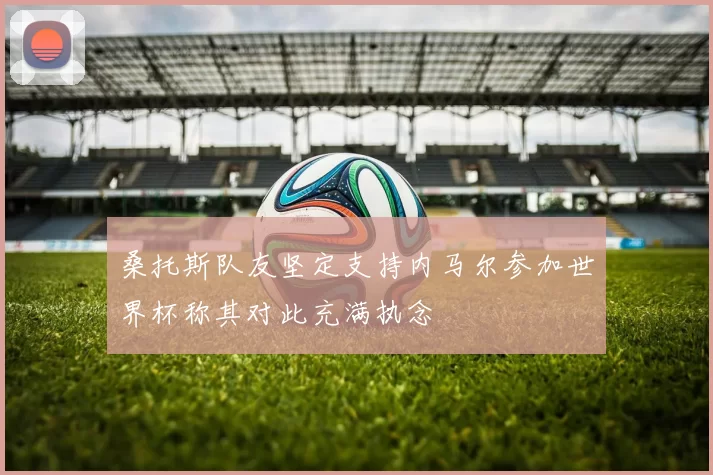 桑托斯队友坚定支持内马尔参加世界杯称其对此充满执念