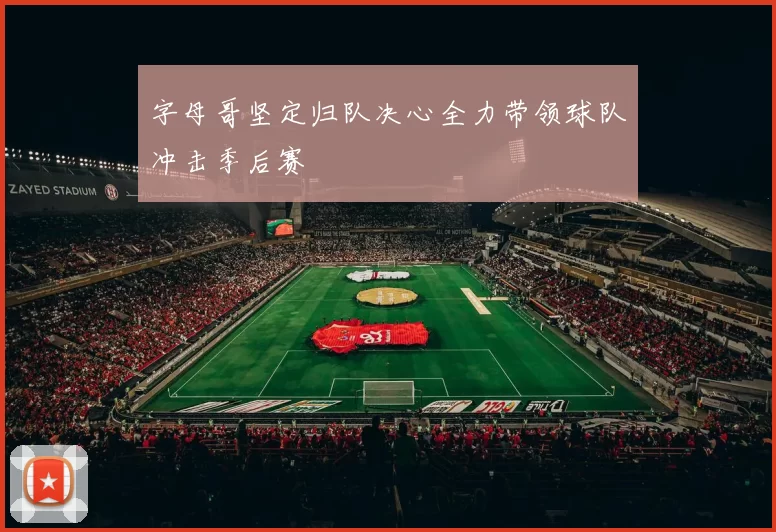 字母哥坚定归队决心全力带领球队冲击季后赛