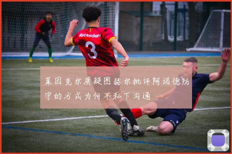 莱因克尔质疑图赫尔批评阿诺德防守的方式为何不私下沟通