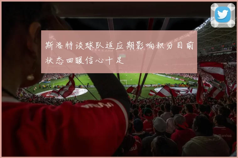 斯洛特谈球队适应期影响积分目前状态回暖信心十足
