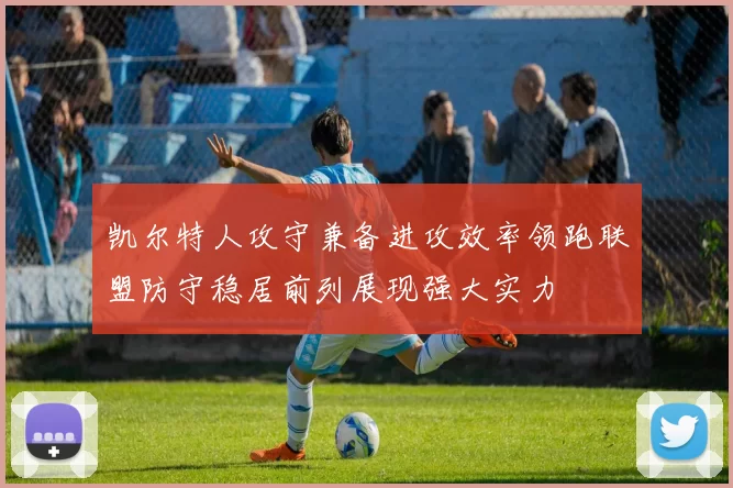 凯尔特人攻守兼备进攻效率领跑联盟防守稳居前列展现强大实力