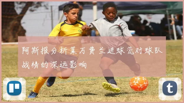 阿斯报分析莱万费兰进球荒对球队战绩的深远影响