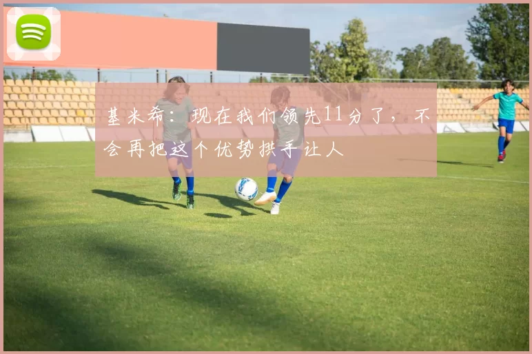 基米希：现在我们领先11分了，不会再把这个优势拱手让人
