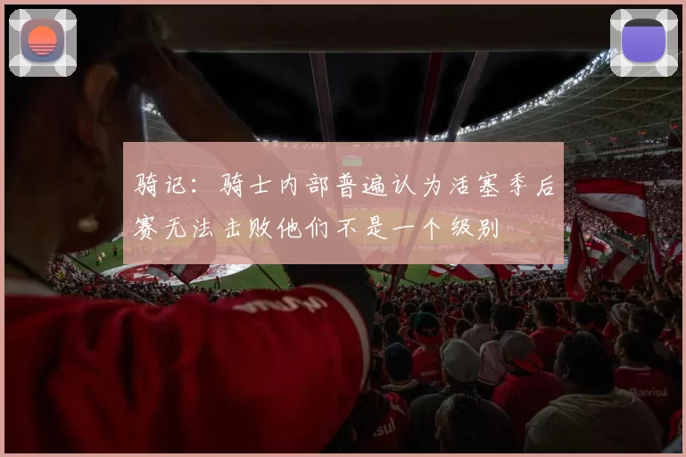 骑记：骑士内部普遍认为活塞季后赛无法击败他们不是一个级别