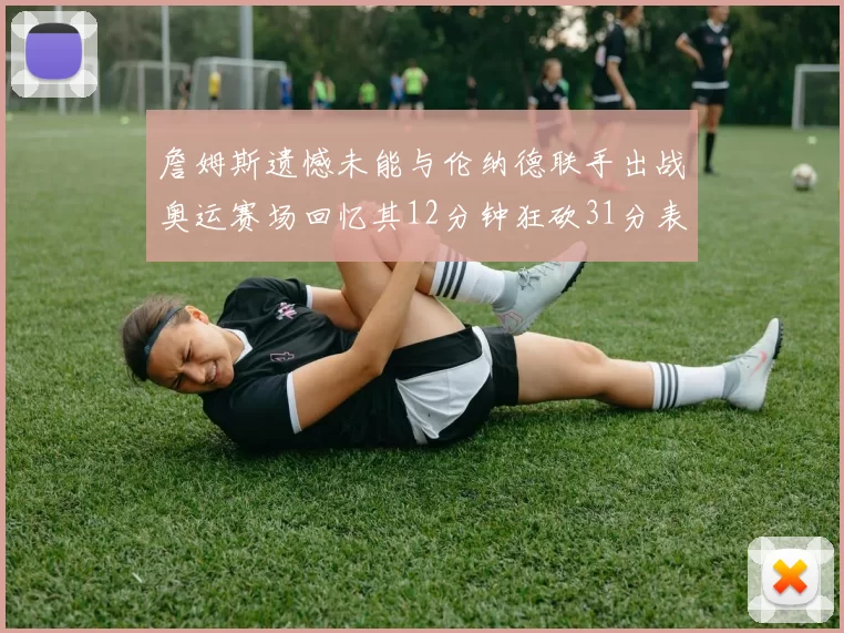 詹姆斯遗憾未能与伦纳德联手出战奥运赛场回忆其12分钟狂砍31分表现