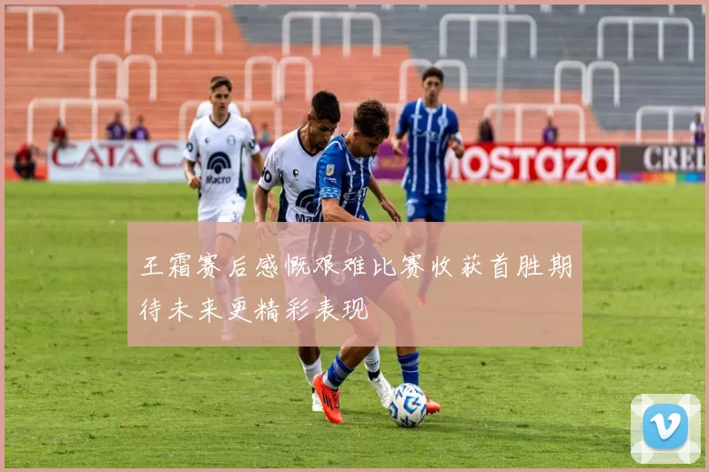 王霜赛后感慨艰难比赛收获首胜期待未来更精彩表现