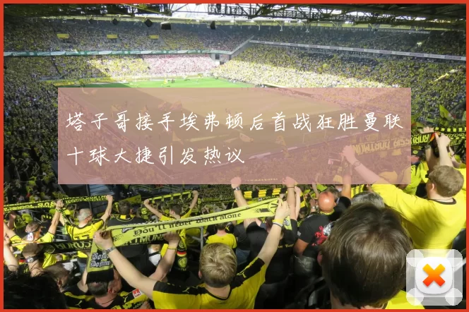 塔子哥接手埃弗顿后首战狂胜曼联十球大捷引发热议