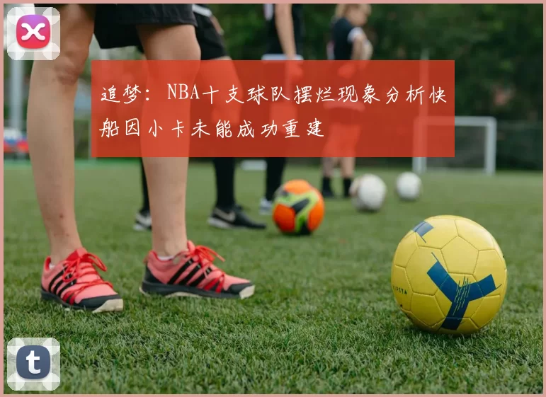 追梦：NBA十支球队摆烂现象分析快船因小卡未能成功重建