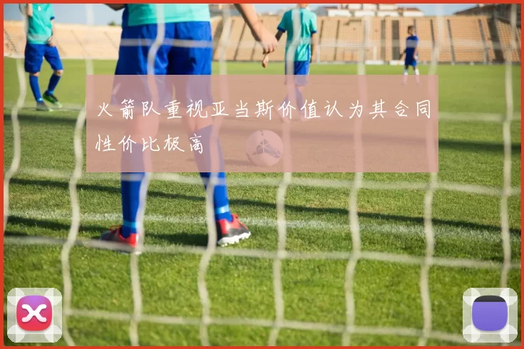 火箭队重视亚当斯价值认为其合同性价比极高