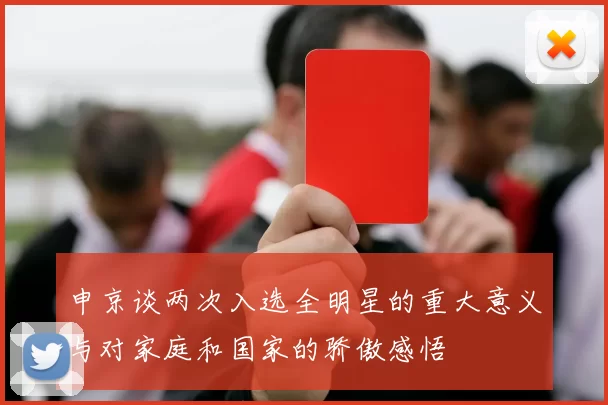 申京谈两次入选全明星的重大意义与对家庭和国家的骄傲感悟