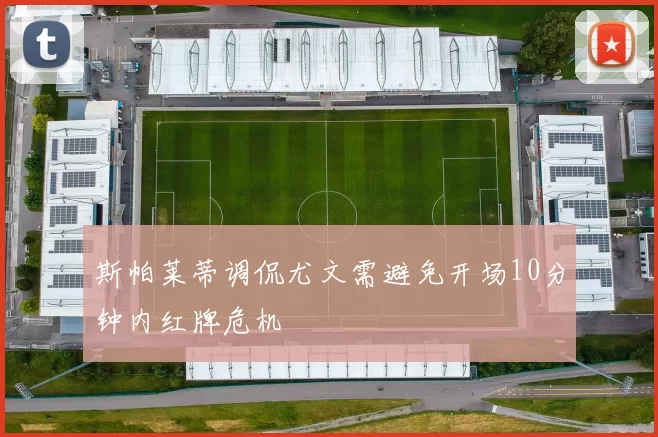 斯帕莱蒂调侃尤文需避免开场10分钟内红牌危机