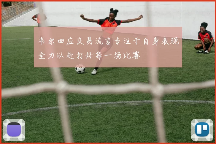 韦尔回应交易流言专注于自身表现全力以赴打好每一场比赛