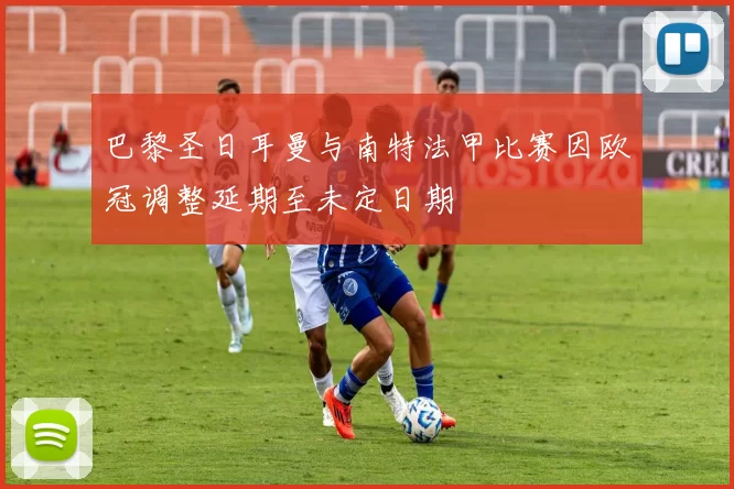 巴黎圣日耳曼与南特法甲比赛因欧冠调整延期至未定日期