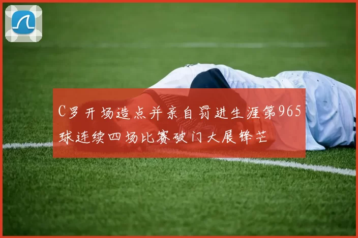 C罗开场造点并亲自罚进生涯第965球连续四场比赛破门大展锋芒
