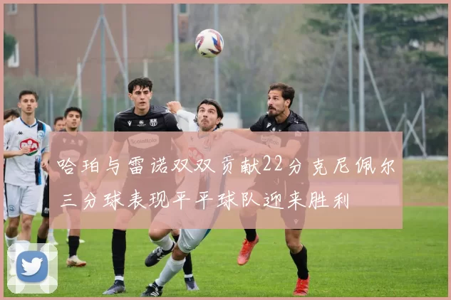 哈珀与雷诺双双贡献22分克尼佩尔三分球表现平平球队迎来胜利