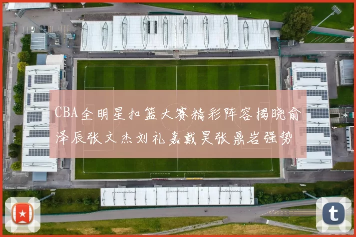 CBA全明星扣篮大赛精彩阵容揭晓俞泽辰张文杰刘礼嘉戴昊张鼎岩强势参赛