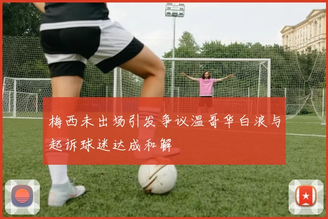 梅西未出场引发争议温哥华白浪与起诉球迷达成和解