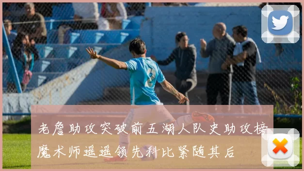 老詹助攻突破前五湖人队史助攻榜魔术师遥遥领先科比紧随其后