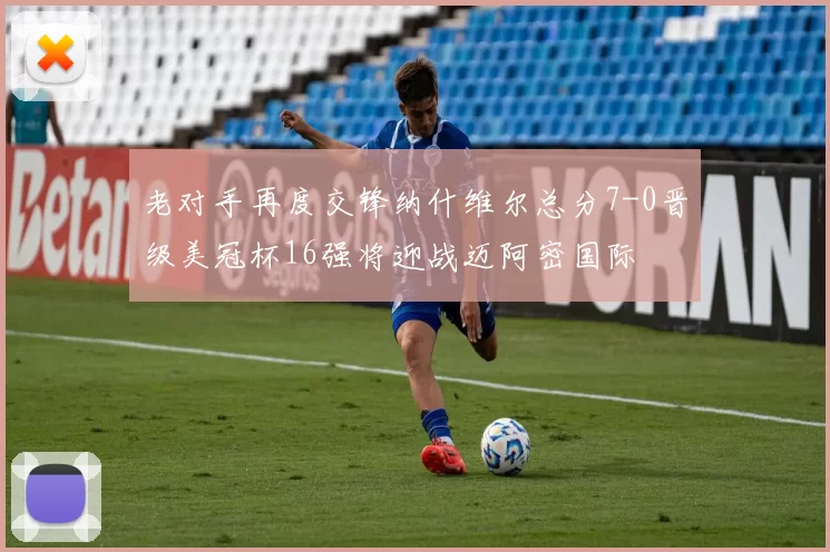 老对手再度交锋纳什维尔总分7-0晋级美冠杯16强将迎战迈阿密国际