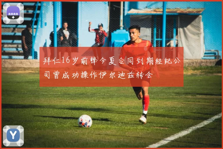 拜仁16岁前锋今夏合同到期经纪公司曾成功操作伊尔迪兹转会