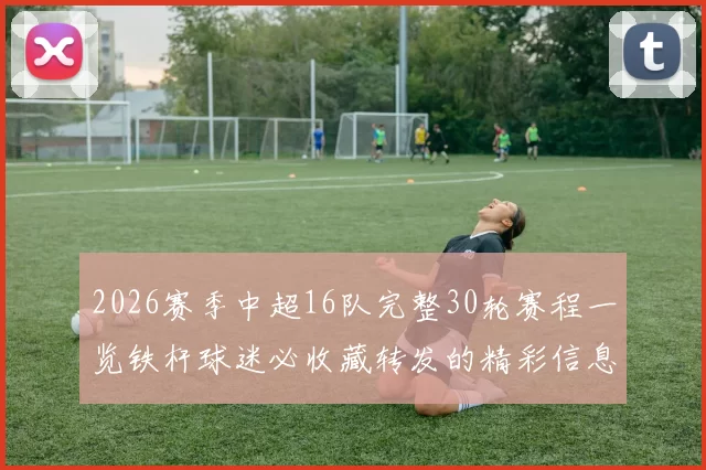 2026赛季中超16队完整30轮赛程一览铁杆球迷必收藏转发的精彩信息