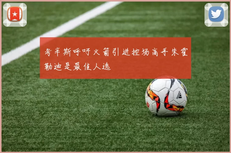 考辛斯呼吁火箭引进控场高手朱霍勒迪是最佳人选
