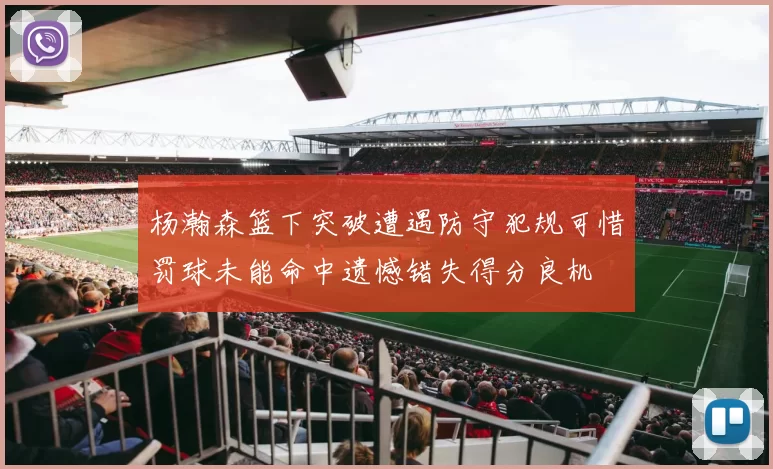 杨瀚森篮下突破遭遇防守犯规可惜罚球未能命中遗憾错失得分良机