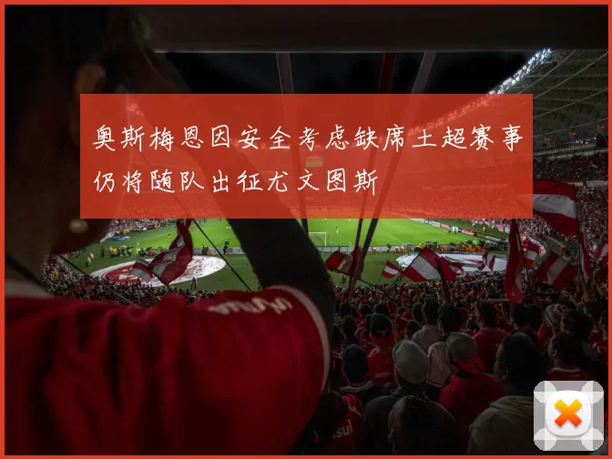 奥斯梅恩因安全考虑缺席土超赛事仍将随队出征尤文图斯