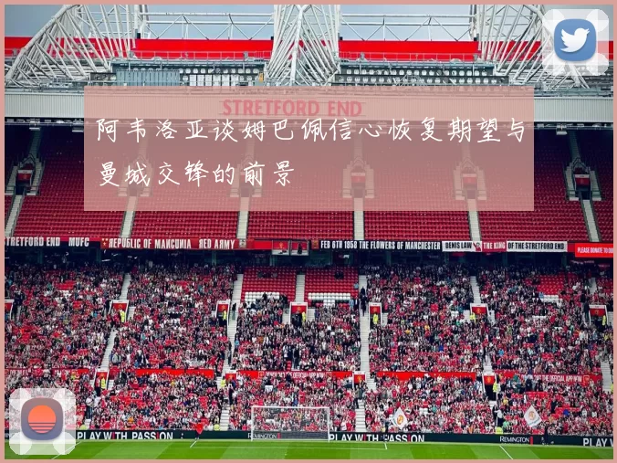 阿韦洛亚谈姆巴佩信心恢复期望与曼城交锋的前景