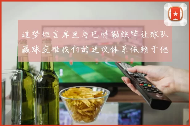 追梦坦言库里与巴特勒缺阵让球队赢球变难我们的进攻体系依赖于他们的发挥