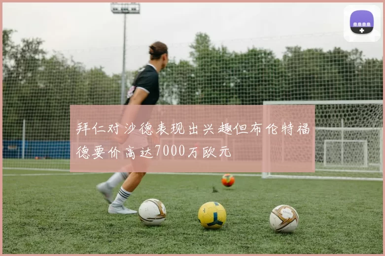 拜仁对沙德表现出兴趣但布伦特福德要价高达7000万欧元