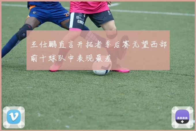 王仕鹏直言开拓者季后赛无望西部前十球队中表现最差