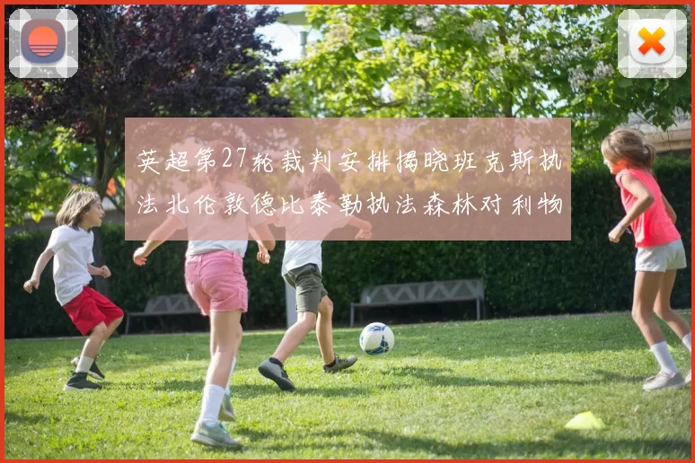 英超第27轮裁判安排揭晓班克斯执法北伦敦德比泰勒执法森林对利物浦