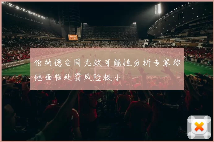 伦纳德合同无效可能性分析专家称他面临处罚风险极小