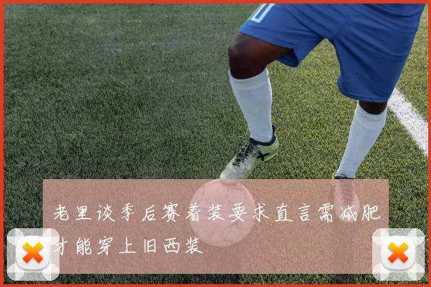 老里谈季后赛着装要求直言需减肥才能穿上旧西装