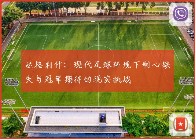 达格利什：现代足球环境下耐心缺失与冠军期待的现实挑战