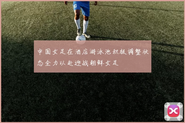 中国女足在酒店游泳池积极调整状态全力以赴迎战朝鲜女足