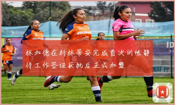 林加德在科林蒂安完成首次训练静待工作签证获批后正式加盟